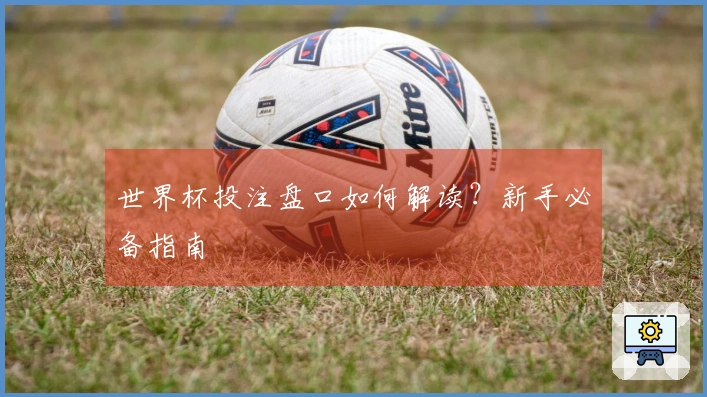 世界杯投注盘口如何解读？新手必备指南