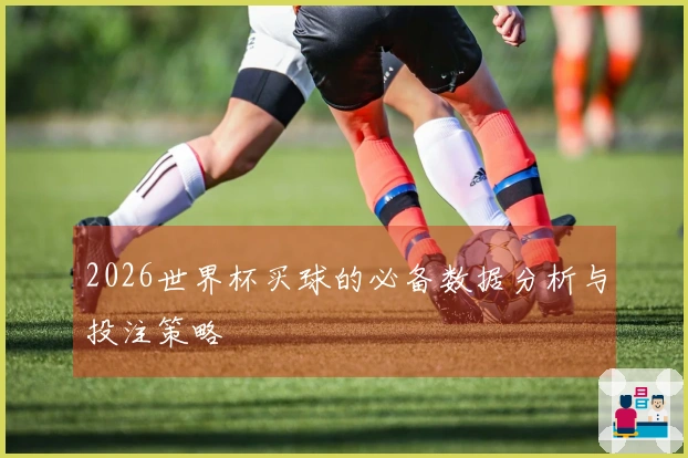 2026世界杯买球的必备数据分析与投注策略