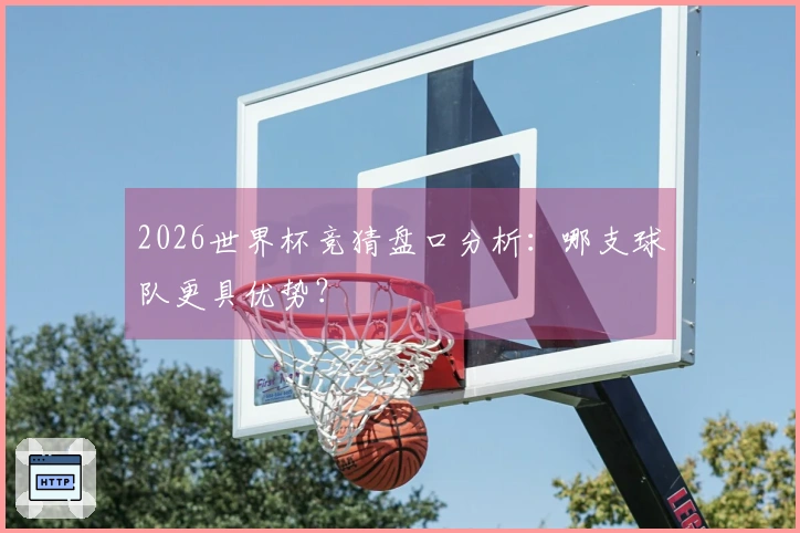 2026世界杯竞猜盘口分析：哪支球队更具优势？