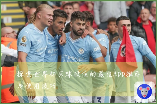 探索世界杯买球投注的最佳App推荐与使用技巧