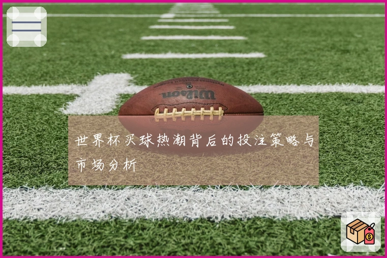 世界杯买球热潮背后的投注策略与市场分析
