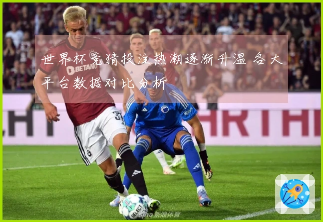 世界杯竞猜投注热潮逐渐升温 各大平台数据对比分析