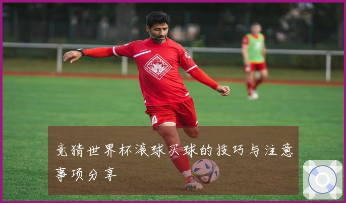 竞猜世界杯滚球买球的技巧与注意事项分享