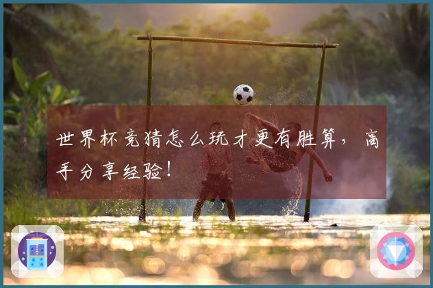 世界杯竞猜怎么玩才更有胜算，高手分享经验！