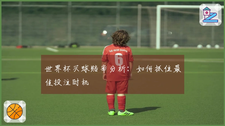 世界杯买球赔率分析：如何抓住最佳投注时机