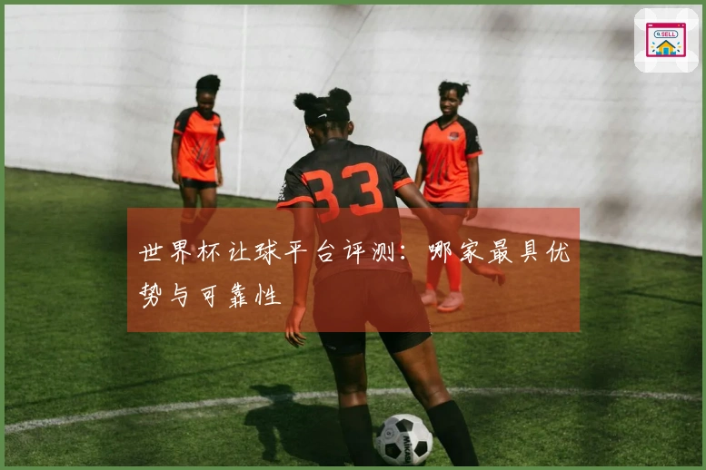 世界杯让球平台评测：哪家最具优势与可靠性