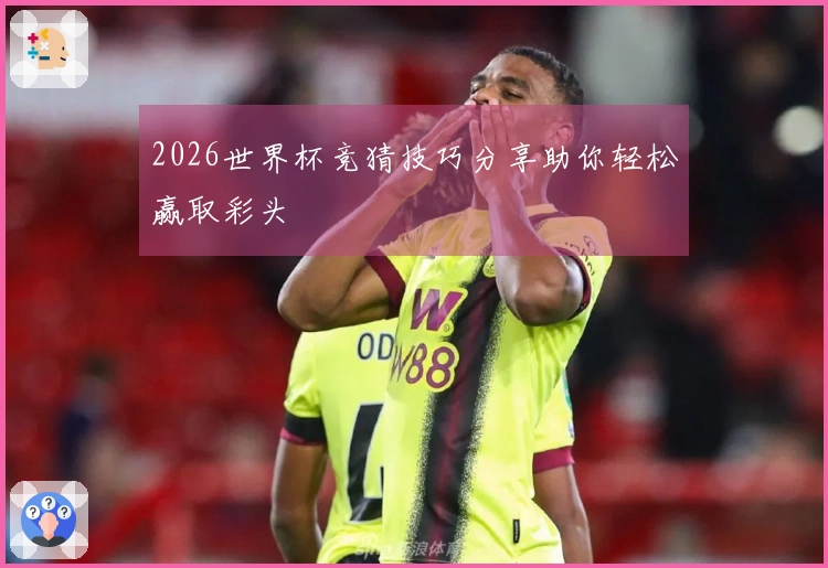 2026世界杯竞猜技巧分享助你轻松赢取彩头