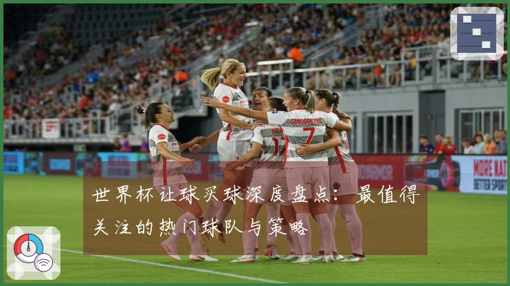 世界杯让球买球深度盘点：最值得关注的热门球队与策略