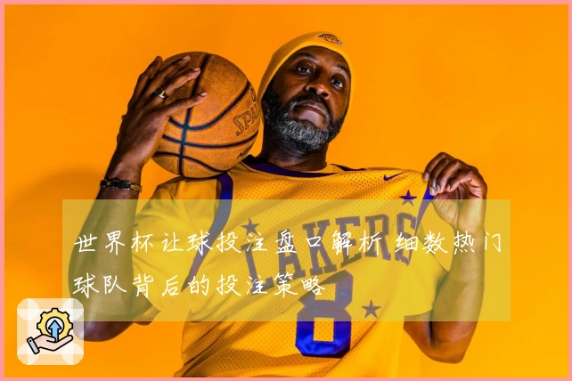 世界杯让球投注盘口解析 细数热门球队背后的投注策略