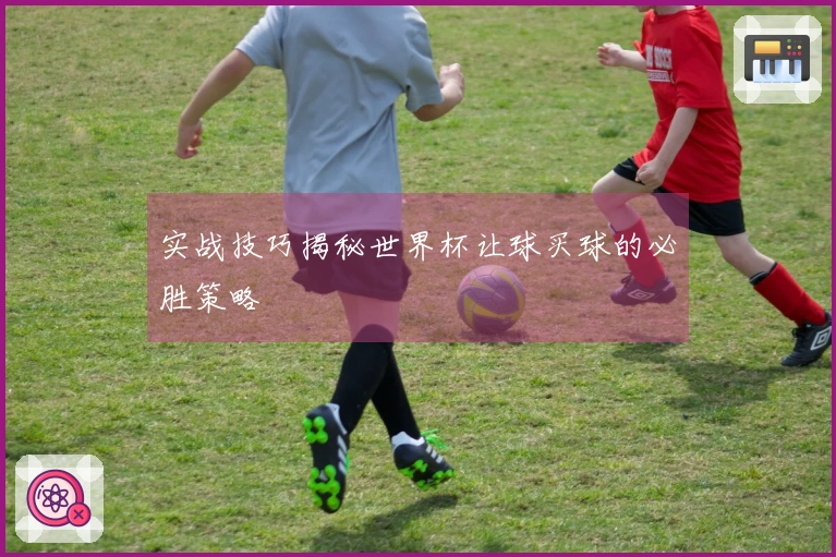 实战技巧揭秘世界杯让球买球的必胜策略
