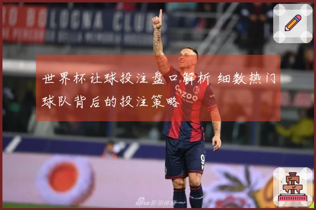 世界杯让球投注盘口解析 细数热门球队背后的投注策略