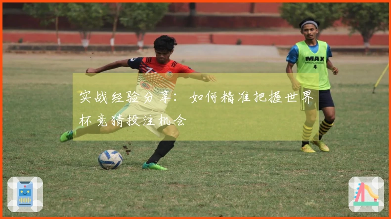 实战经验分享：如何精准把握世界杯竞猜投注机会