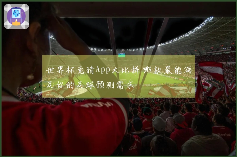 世界杯竞猜App大比拼 哪款最能满足你的足球预测需求