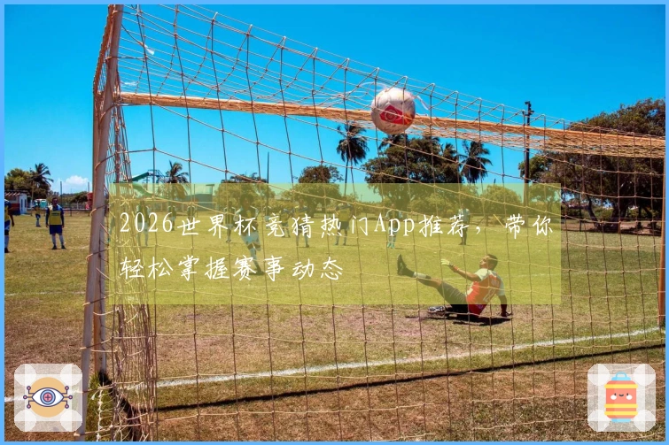 2026世界杯竞猜热门App推荐，带你轻松掌握赛事动态